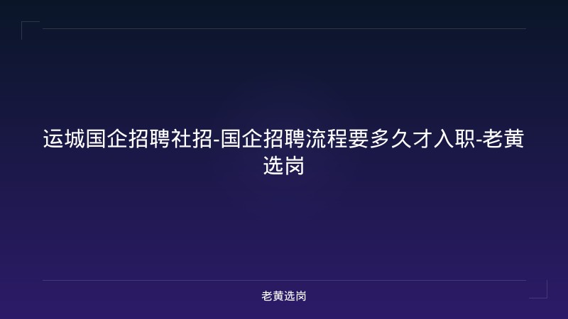 运城国企招聘社招-国企招聘流程要多久才入职-老黄选岗 - 老黄选岗