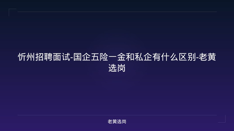 忻州招聘面试-国企五险一金和私企有什么区别-老黄选岗 - 老黄选岗