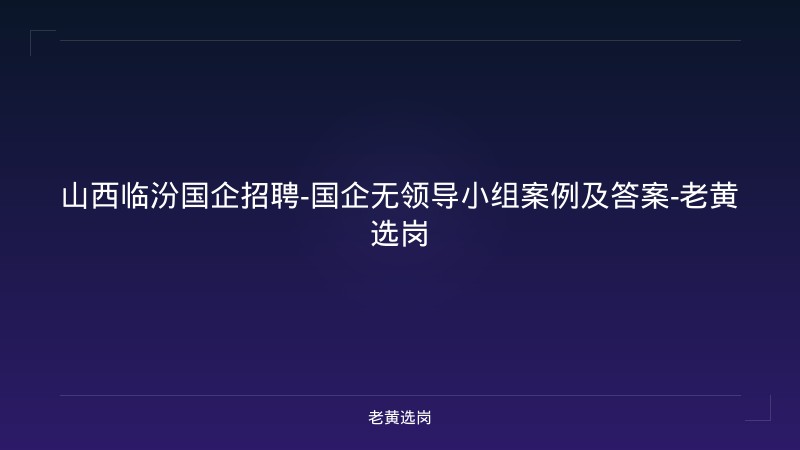 山西临汾国企招聘-国企无领导小组案例及答案-老黄选岗 - 老黄选岗