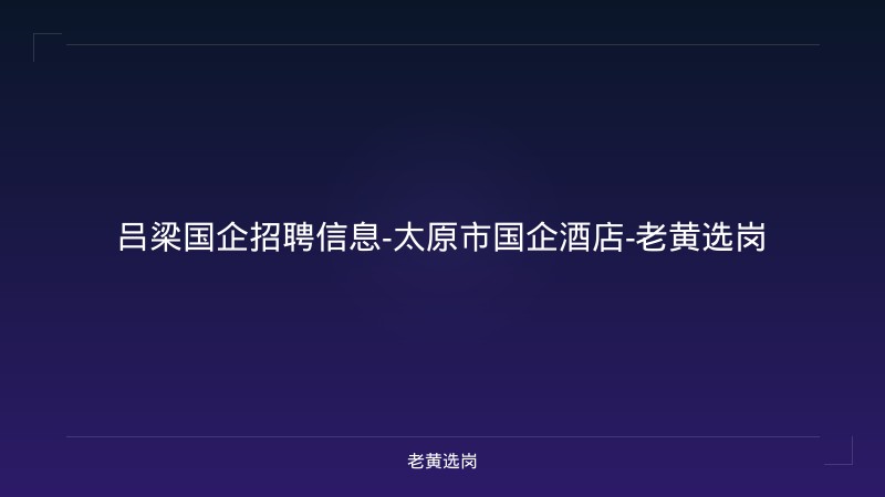 吕梁国企招聘信息-太原市国企酒店-老黄选岗 - 老黄选岗