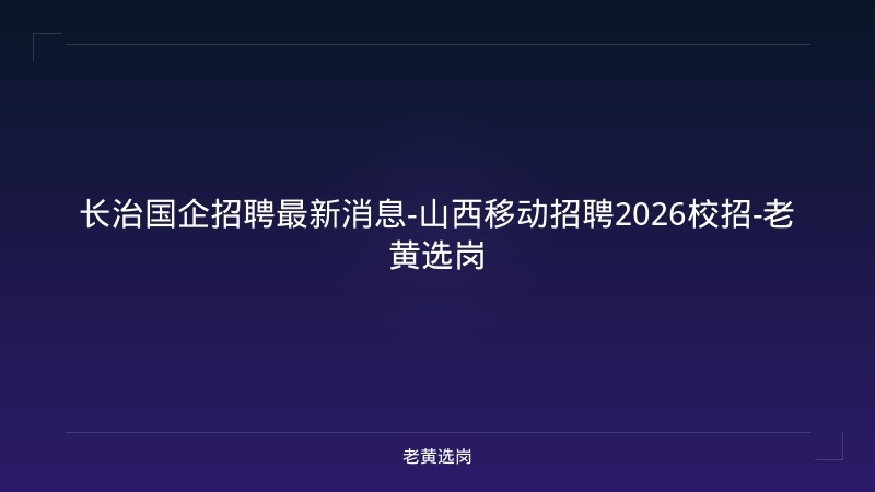 长治国企招聘最新消息-山西移动招聘2026校招-老黄选岗 - 老黄选岗