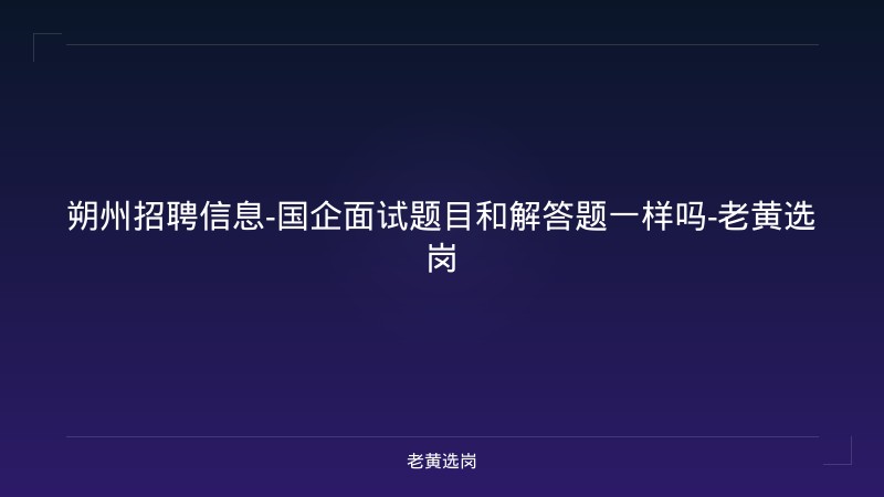 朔州招聘信息-国企面试题目和解答题一样吗-老黄选岗 - 老黄选岗