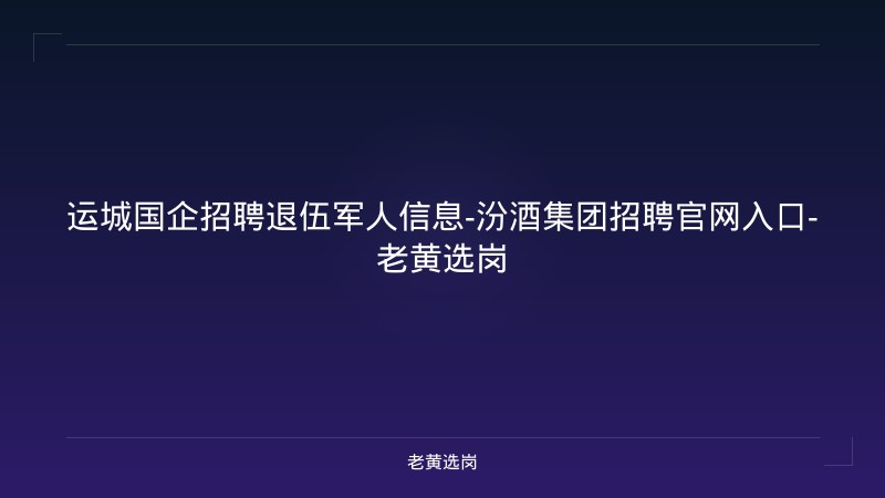 运城国企招聘退伍军人信息-汾酒集团招聘官网入口-老黄选岗 - 老黄选岗