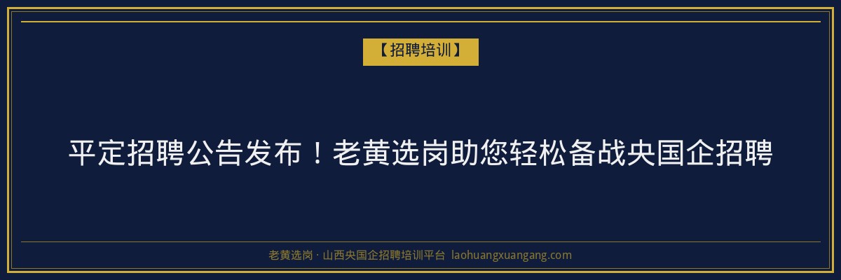 平定招聘公告发布!老黄选岗助您轻松备战央国企招聘 - 老黄选岗