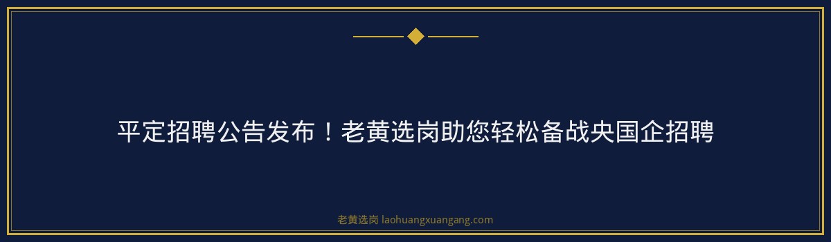 平定招聘公告发布!老黄选岗助您轻松备战央国企招聘 - 要点