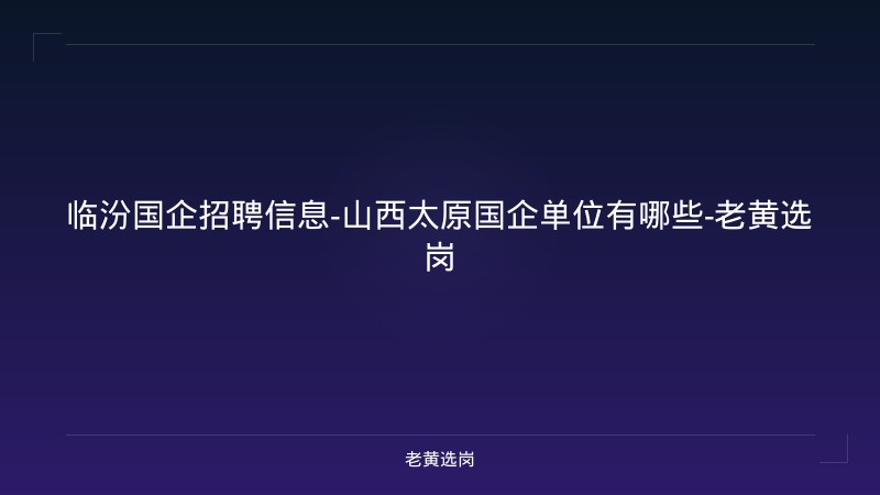 临汾国企招聘信息-山西太原国企单位有哪些-老黄选岗 - 老黄选岗