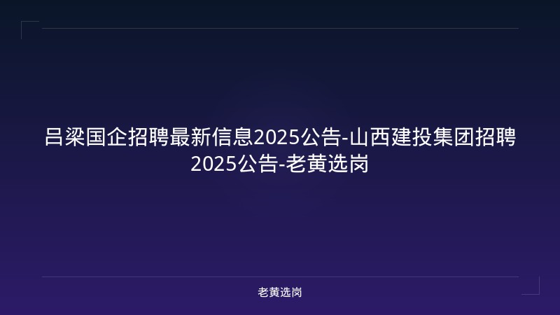 吕梁国企招聘最新信息2025公告-山西建投集团招聘2025公告-老黄选岗 - 老黄选岗
