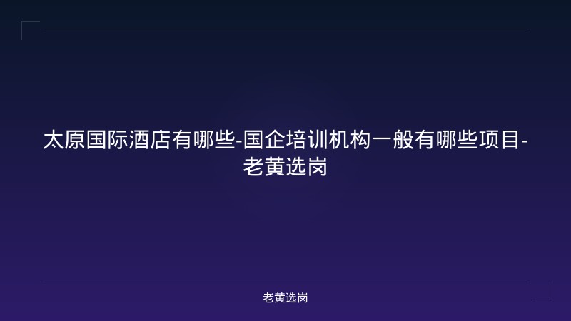 太原国际酒店有哪些-国企培训机构一般有哪些项目-老黄选岗 - 老黄选岗