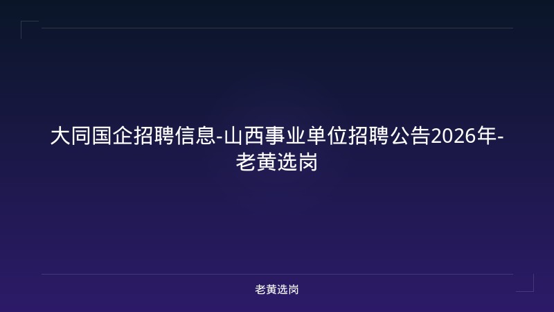 大同国企招聘信息-山西事业单位招聘公告2026年-老黄选岗 - 老黄选岗