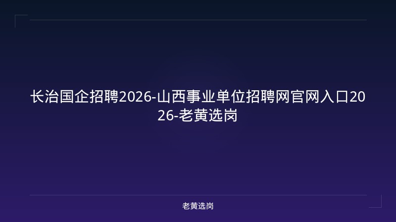 长治国企招聘2026-山西事业单位招聘网官网入口2026-老黄选岗 - 老黄选岗