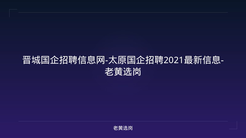 晋城国企招聘信息网-太原国企招聘2021最新信息-老黄选岗 - 老黄选岗