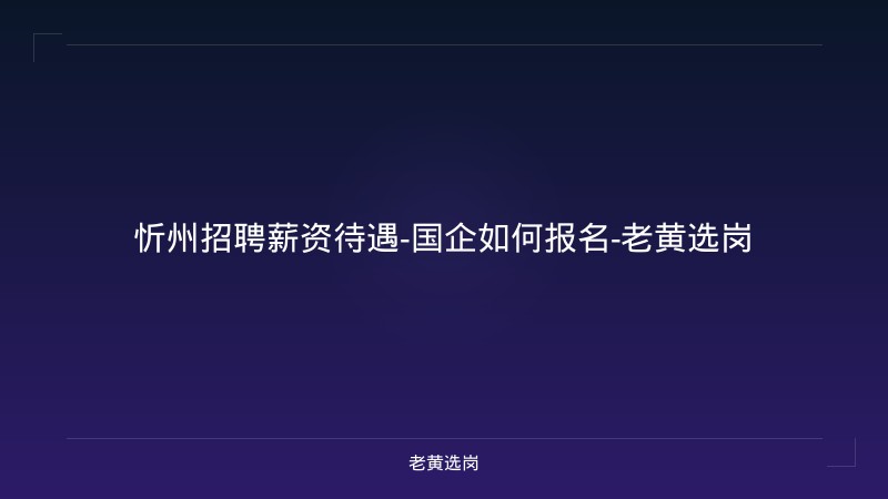 忻州招聘薪资待遇-国企如何报名-老黄选岗 - 老黄选岗