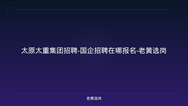 太原太重集团招聘-国企招聘在哪报名-老黄选岗 - 老黄选岗