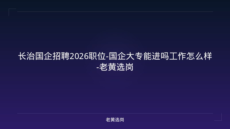 长治国企招聘2026职位-国企大专能进吗工作怎么样-老黄选岗 - 老黄选岗