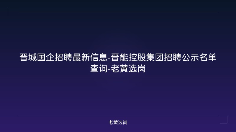 晋城国企招聘最新信息-晋能控股集团招聘公示名单查询-老黄选岗 - 老黄选岗
