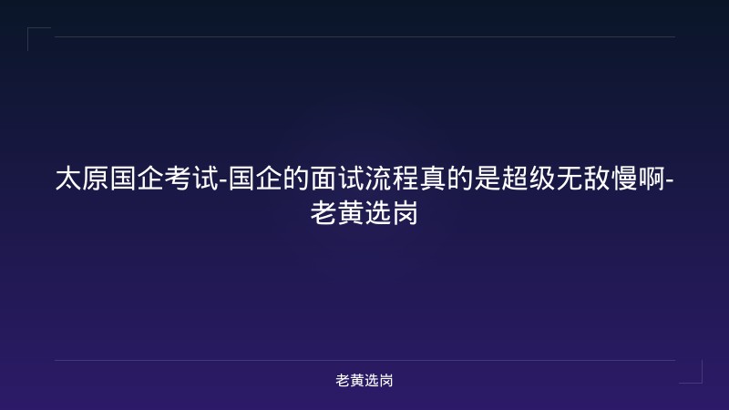 太原国企考试-国企的面试流程真的是超级无敌慢啊-老黄选岗 - 老黄选岗