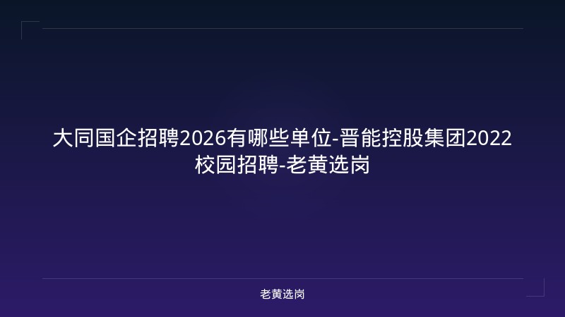 大同国企招聘2026有哪些单位-晋能控股集团2022校园招聘-老黄选岗 - 老黄选岗