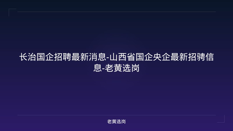 长治国企招聘最新消息-山西省国企央企最新招骋信息-老黄选岗 - 老黄选岗