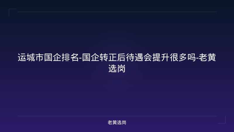 运城市国企排名-国企转正后待遇会提升很多吗-老黄选岗 - 老黄选岗