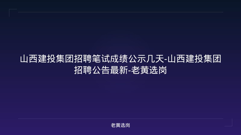 山西建投集团招聘笔试成绩公示几天-山西建投集团招聘公告最新-老黄选岗 - 老黄选岗