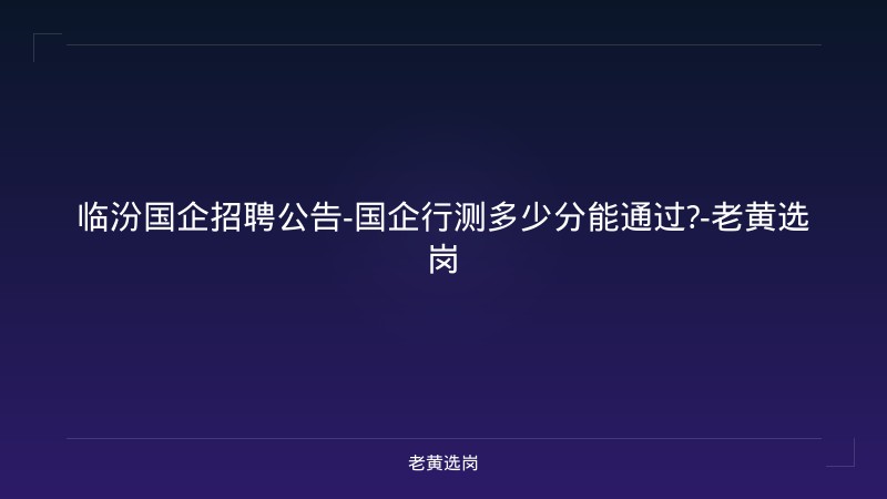临汾国企招聘公告-国企行测多少分能通过?-老黄选岗 - 老黄选岗
