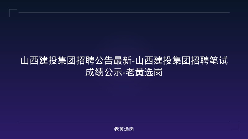 山西建投集团招聘公告最新-山西建投集团招聘笔试成绩公示-老黄选岗 - 老黄选岗