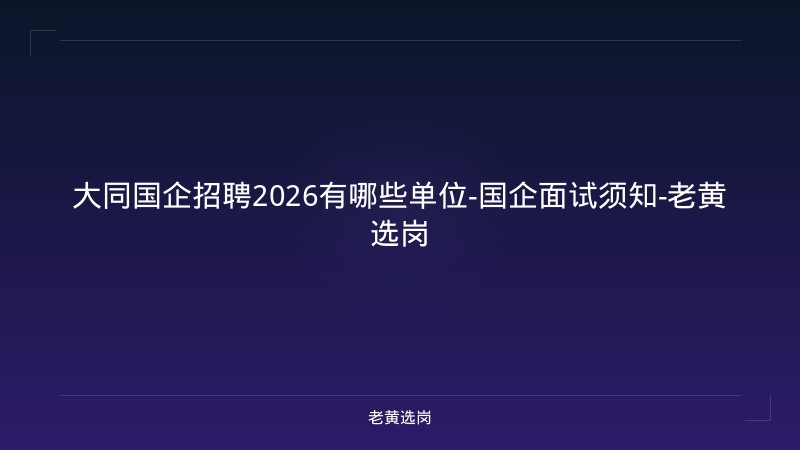 大同国企招聘2026有哪些单位-国企面试须知-老黄选岗 - 老黄选岗
