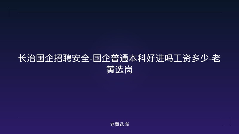 长治国企招聘安全-国企普通本科好进吗工资多少-老黄选岗 - 老黄选岗
