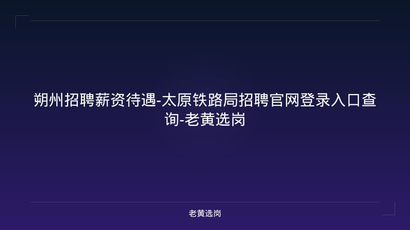 朔州招聘薪资待遇-太原铁路局招聘官网登录入口查询-老黄选岗 - 老黄选岗