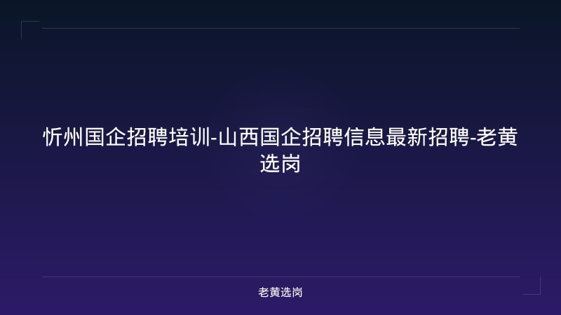 忻州国企招聘培训-山西国企招聘信息最新招聘-老黄选岗 - 老黄选岗