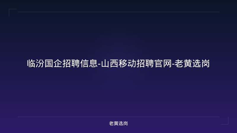临汾国企招聘信息-山西移动招聘官网-老黄选岗 - 老黄选岗