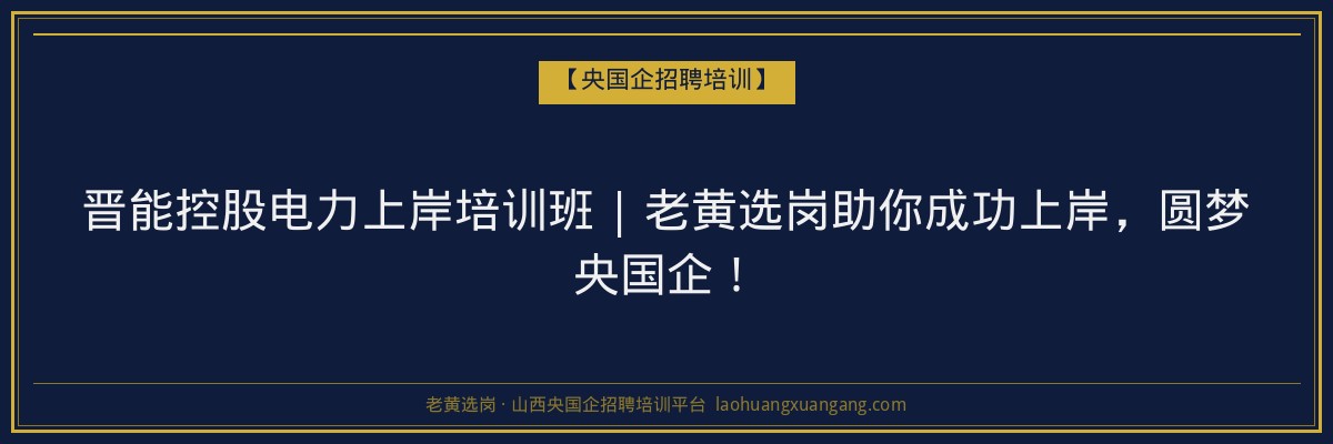 晋能控股电力上岸培训班 | 老黄选岗助你成功上岸,圆梦央国企! - 老黄选岗