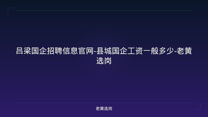 吕梁国企招聘信息官网-县城国企工资一般多少-老黄选岗 - 老黄选岗