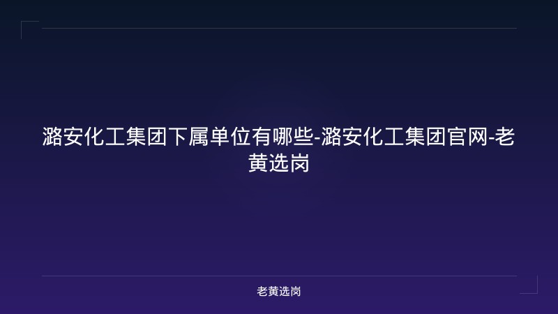 潞安化工集团下属单位有哪些-潞安化工集团官网-老黄选岗 - 老黄选岗