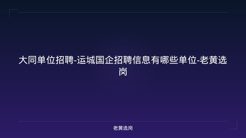 大同单位招聘-运城国企招聘信息有哪些单位-老黄选岗 - 老黄选岗