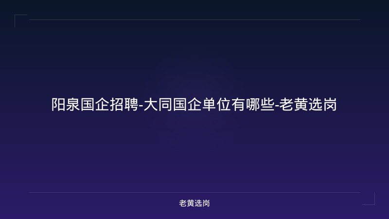 阳泉国企招聘-大同国企单位有哪些-老黄选岗 - 老黄选岗