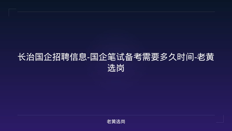 长治国企招聘信息-国企笔试备考需要多久时间-老黄选岗 - 老黄选岗
