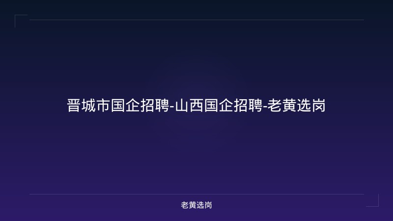 晋城市国企招聘-山西国企招聘-老黄选岗 - 老黄选岗