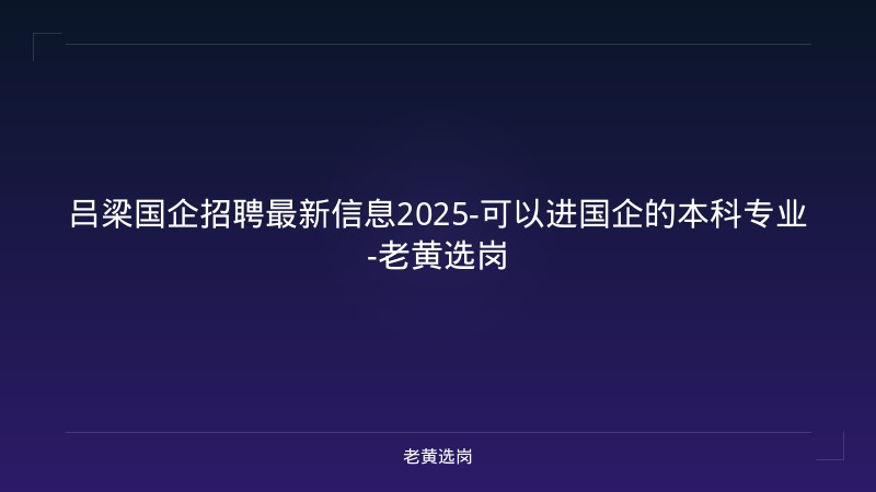吕梁国企招聘最新信息2025-可以进国企的本科专业-老黄选岗 - 老黄选岗