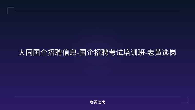 大同国企招聘信息-国企招聘考试培训班-老黄选岗 - 老黄选岗