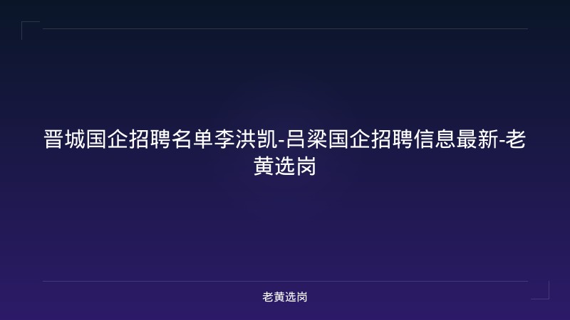 晋城国企招聘名单李洪凯-吕梁国企招聘信息最新-老黄选岗 - 老黄选岗