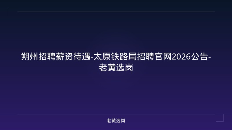 朔州招聘薪资待遇-太原铁路局招聘官网2026公告-老黄选岗 - 老黄选岗