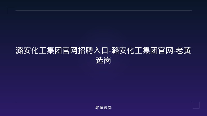 潞安化工集团官网招聘入口-潞安化工集团官网-老黄选岗 - 老黄选岗