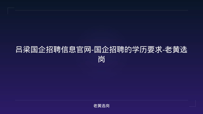 吕梁国企招聘信息官网-国企招聘的学历要求-老黄选岗 - 老黄选岗