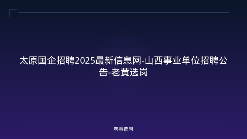太原国企招聘2025最新信息网-山西事业单位招聘公告-老黄选岗 - 老黄选岗