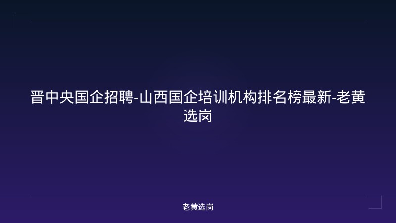 晋中央国企招聘-山西国企培训机构排名榜最新-老黄选岗 - 老黄选岗