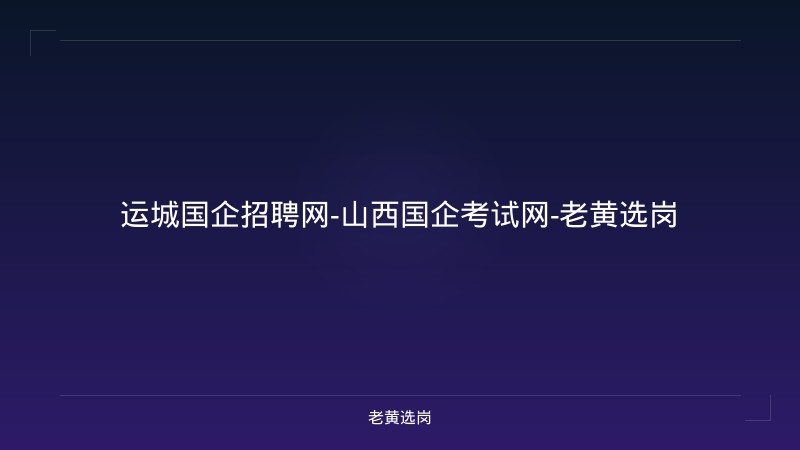 运城国企招聘网-山西国企考试网-老黄选岗 - 老黄选岗