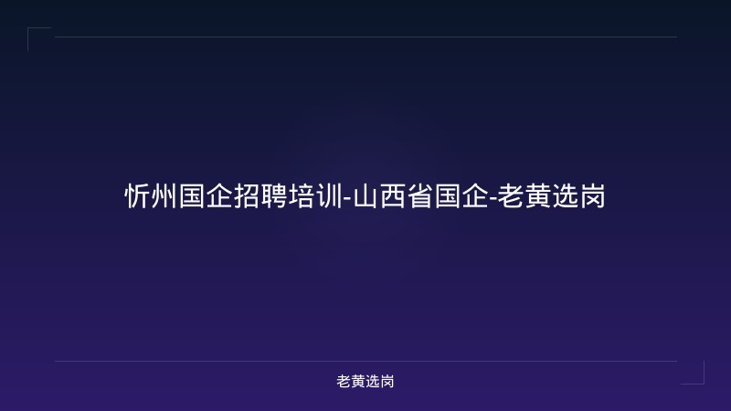 忻州国企招聘培训-山西省国企-老黄选岗 - 老黄选岗