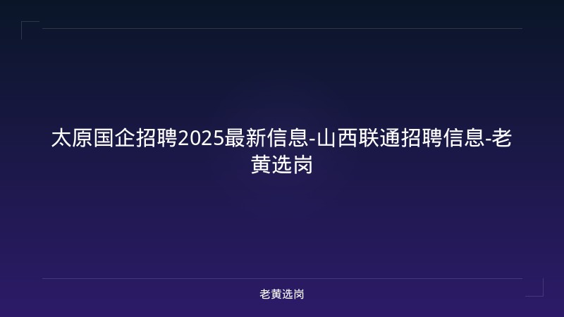 太原国企招聘2025最新信息-山西联通招聘信息-老黄选岗 - 老黄选岗