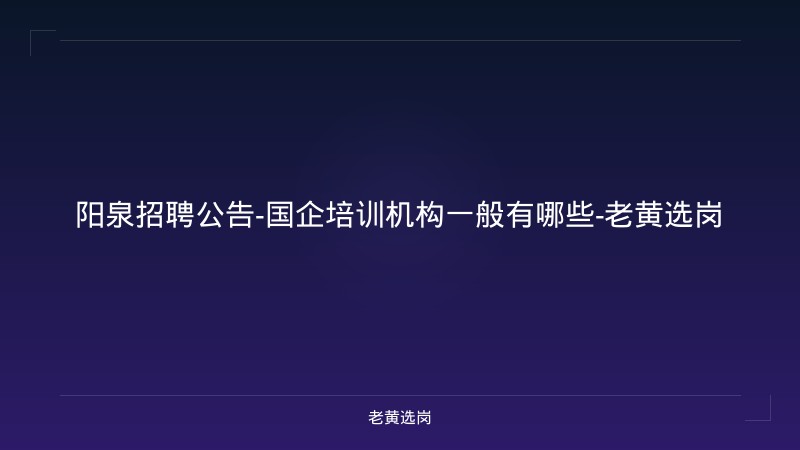 阳泉招聘公告-国企培训机构一般有哪些-老黄选岗 - 老黄选岗